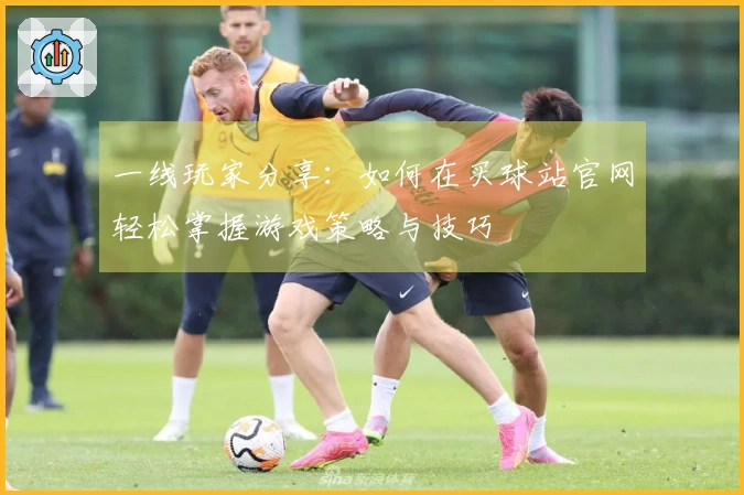 一线玩家分享：如何在买球站官网轻松掌握游戏策略与技巧