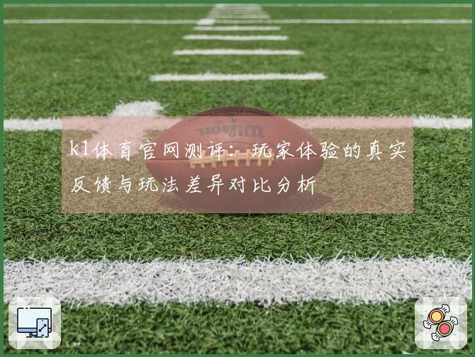 k1体育官网测评：玩家体验的真实反馈与玩法差异对比分析