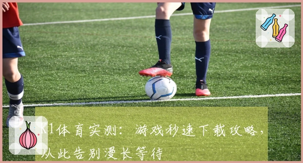 K1体育实测：游戏秒速下载攻略，从此告别漫长等待