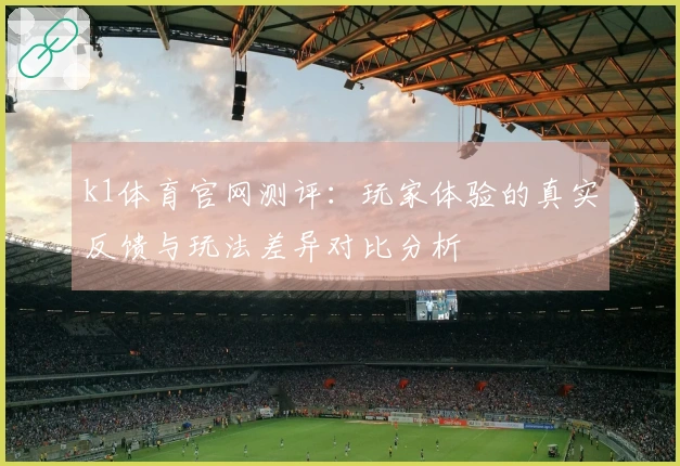 k1体育官网测评：玩家体验的真实反馈与玩法差异对比分析