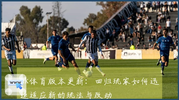 mk体育版本更新：回归玩家如何迅速适应新的玩法与改动