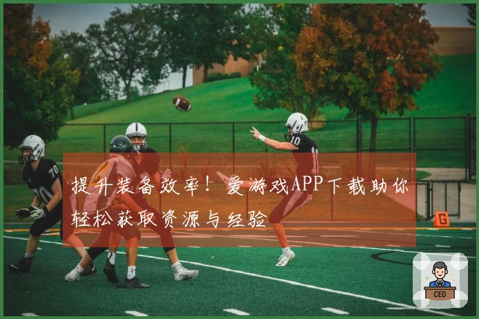 提升装备效率！爱游戏APP下载助你轻松获取资源与经验