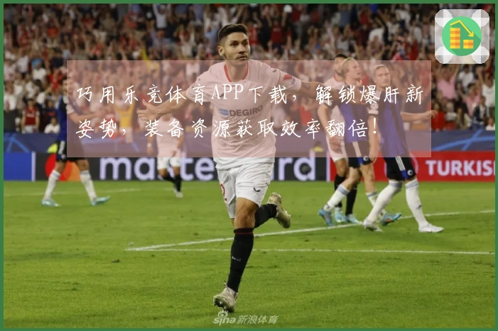 巧用乐竞体育APP下载，解锁爆肝新姿势，装备资源获取效率翻倍！