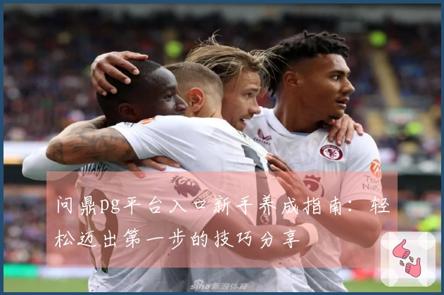 问鼎pg平台入口新手养成指南：轻松迈出第一步的技巧分享