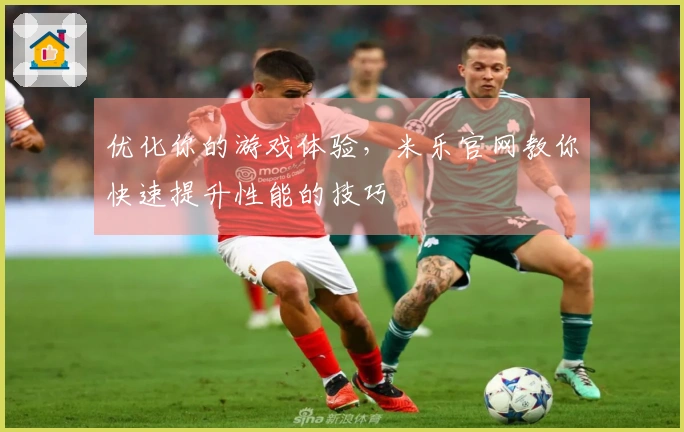 优化你的游戏体验，米乐官网教你快速提升性能的技巧
