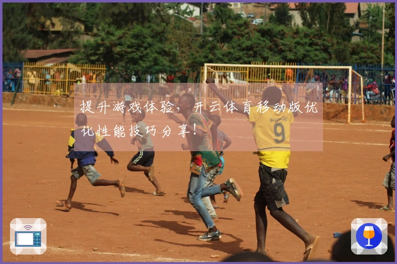提升游戏体验，开云体育移动版优化性能技巧分享！