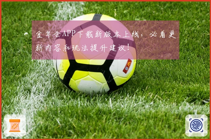 金年会APP下载新版本上线，必看更新内容和玩法提升建议！