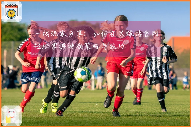一线玩家分享：如何在买球站官网轻松掌握游戏策略与技巧