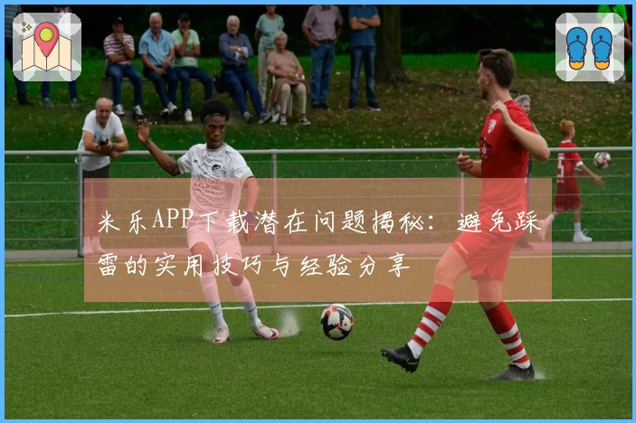 米乐APP下载潜在问题揭秘：避免踩雷的实用技巧与经验分享