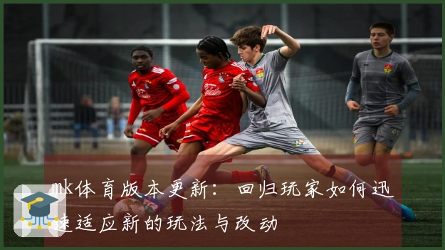 mk体育版本更新：回归玩家如何迅速适应新的玩法与改动