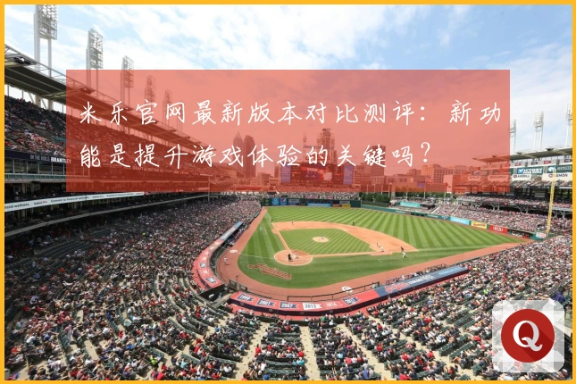 米乐官网最新版本对比测评：新功能是提升游戏体验的关键吗？