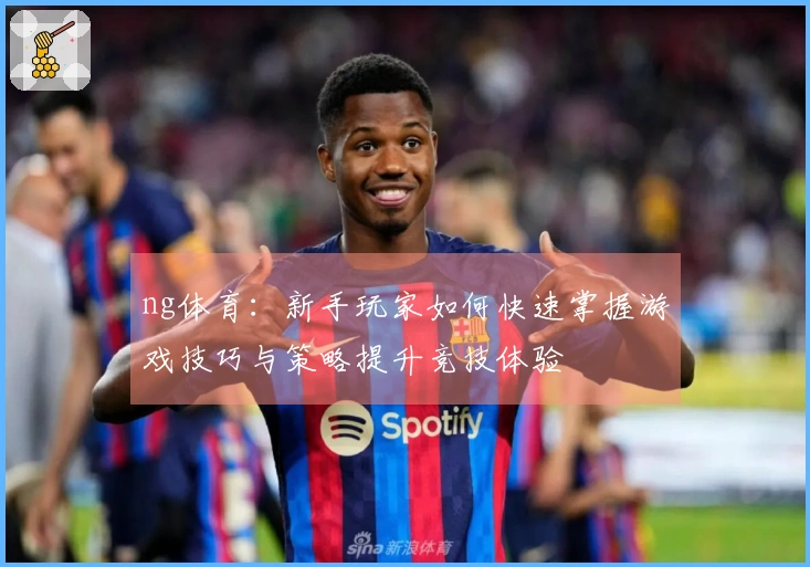 ng体育：新手玩家如何快速掌握游戏技巧与策略提升竞技体验