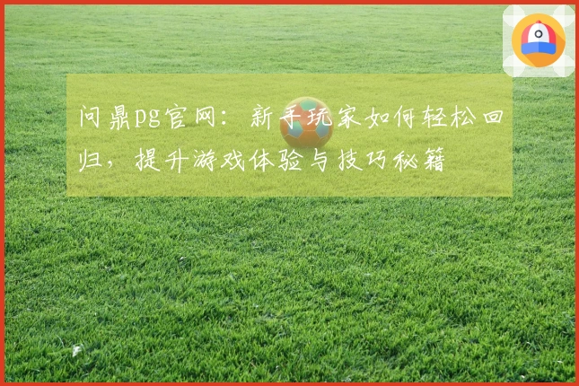 问鼎pg官网：新手玩家如何轻松回归，提升游戏体验与技巧秘籍