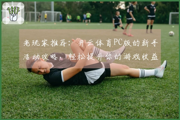 老玩家推荐：开云体育PC版的新手活动攻略，轻松提升你的游戏收益！