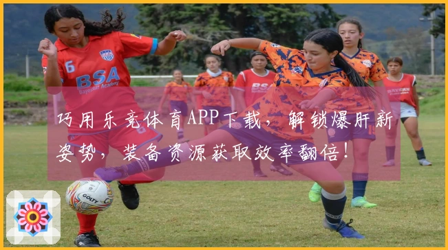 巧用乐竞体育APP下载，解锁爆肝新姿势，装备资源获取效率翻倍！