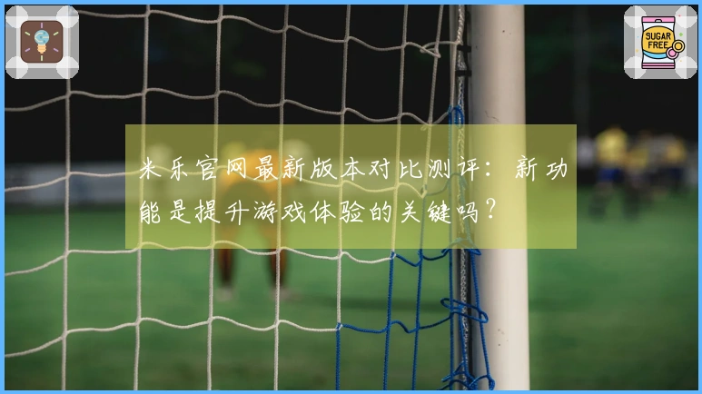 米乐官网最新版本对比测评：新功能是提升游戏体验的关键吗？