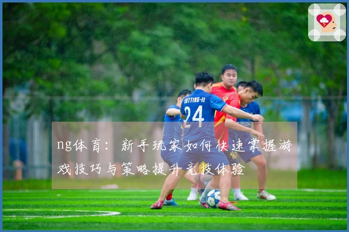 ng体育：新手玩家如何快速掌握游戏技巧与策略提升竞技体验