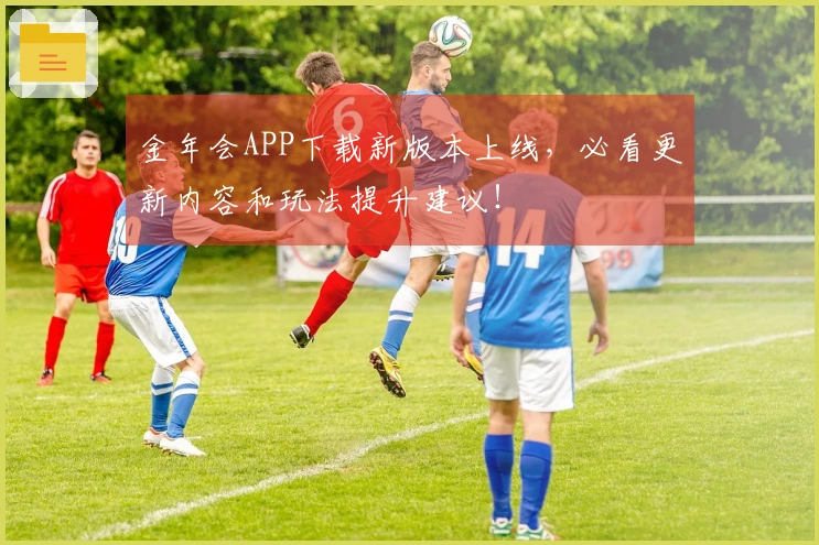金年会APP下载新版本上线，必看更新内容和玩法提升建议！