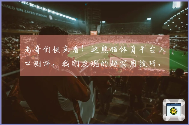 老哥们快来看！这熊猫体育平台入口测评，我刚发现的超实用技巧，赶紧进来抄作业！