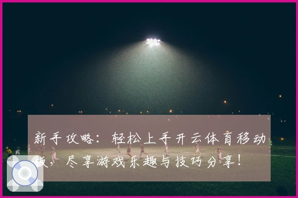 新手攻略：轻松上手开云体育移动版，尽享游戏乐趣与技巧分享！